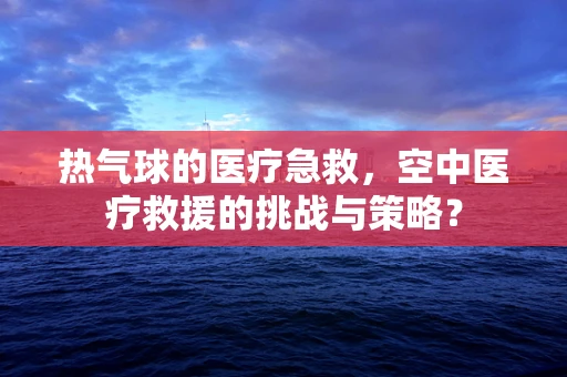 热气球的医疗急救，空中医疗救援的挑战与策略？