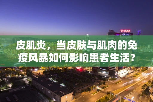 皮肌炎，当皮肤与肌肉的免疫风暴如何影响患者生活？