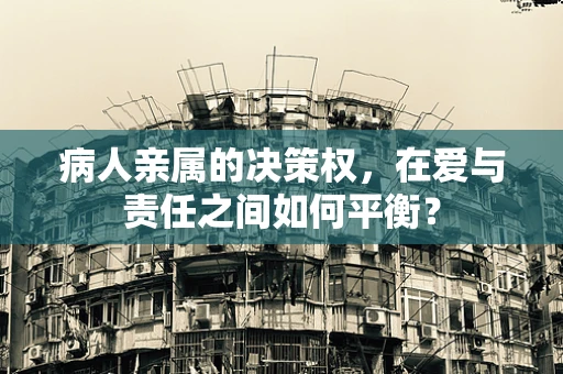 病人亲属的决策权，在爱与责任之间如何平衡？