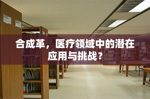 合成革，医疗领域中的潜在应用与挑战？