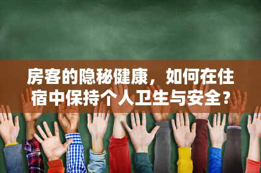 房客的隐秘健康，如何在住宿中保持个人卫生与安全？