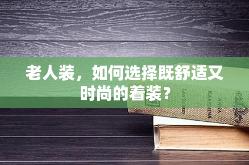 老人装，如何选择既舒适又时尚的着装？