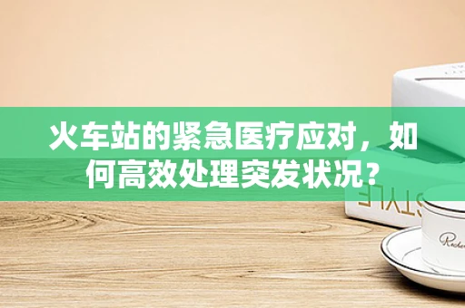 火车站的紧急医疗应对，如何高效处理突发状况？