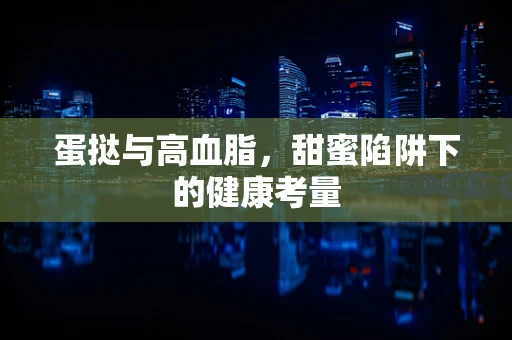 蛋挞与高血脂，甜蜜陷阱下的健康考量
