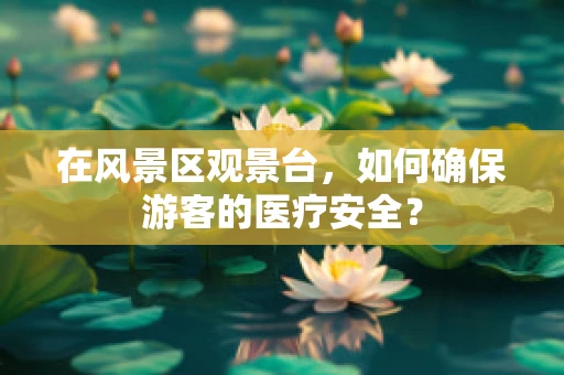 在风景区观景台，如何确保游客的医疗安全？