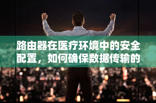 路由器在医疗环境中的安全配置，如何确保数据传输的隐私与安全？