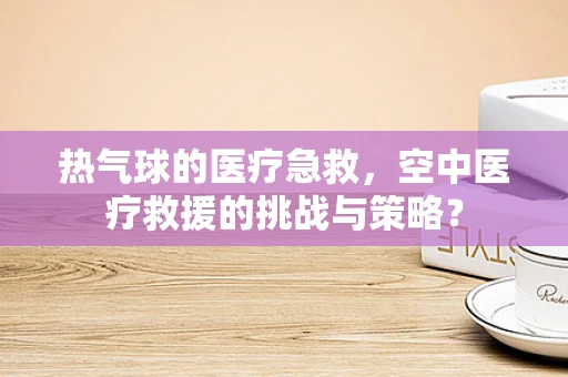热气球的医疗急救，空中医疗救援的挑战与策略？