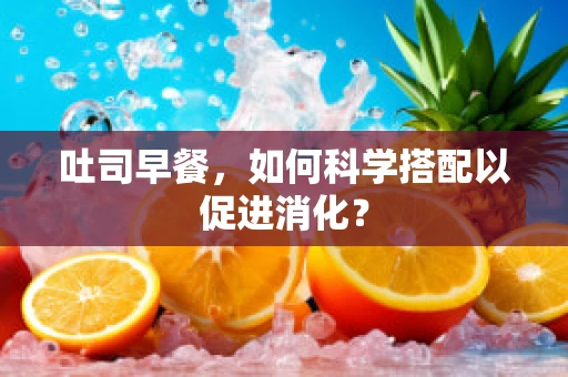 吐司早餐，如何科学搭配以促进消化？