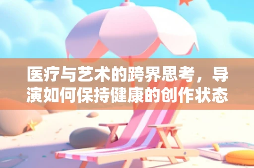 医疗与艺术的跨界思考，导演如何保持健康的创作状态？