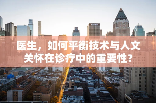 医生，如何平衡技术与人文关怀在诊疗中的重要性？