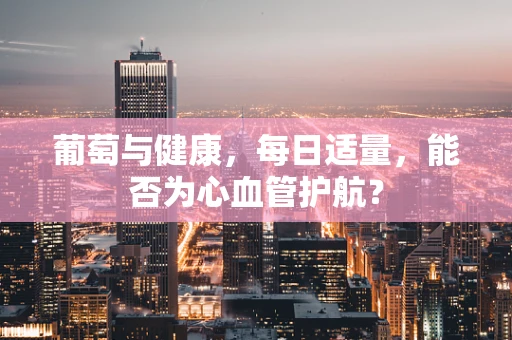 葡萄与健康，每日适量，能否为心血管护航？