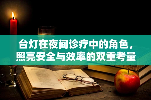 台灯在夜间诊疗中的角色，照亮安全与效率的双重考量