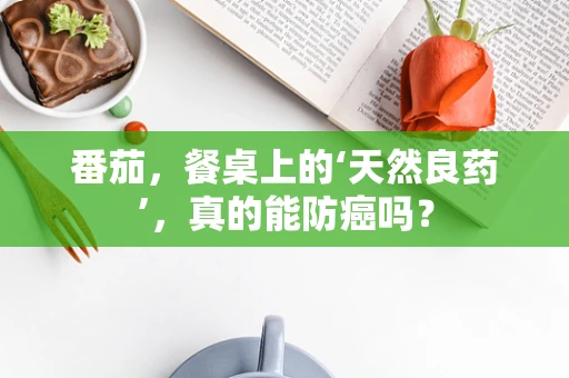 番茄，餐桌上的‘天然良药’，真的能防癌吗？