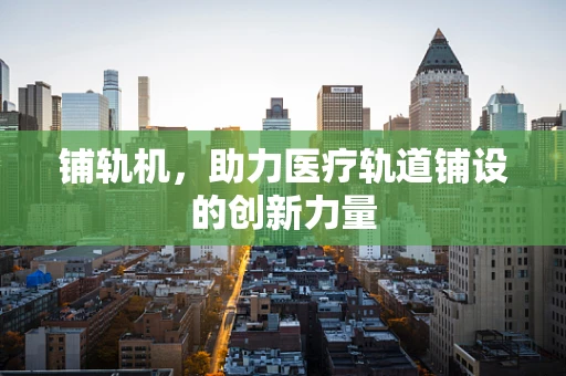 铺轨机，助力医疗轨道铺设的创新力量