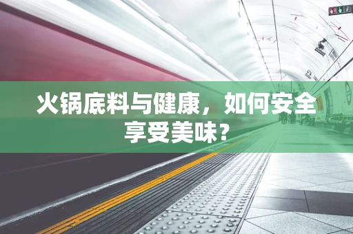 火锅底料与健康，如何安全享受美味？