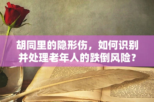 胡同里的隐形伤，如何识别并处理老年人的跌倒风险？