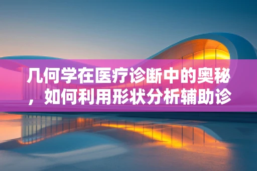 几何学在医疗诊断中的奥秘，如何利用形状分析辅助诊断骨折？