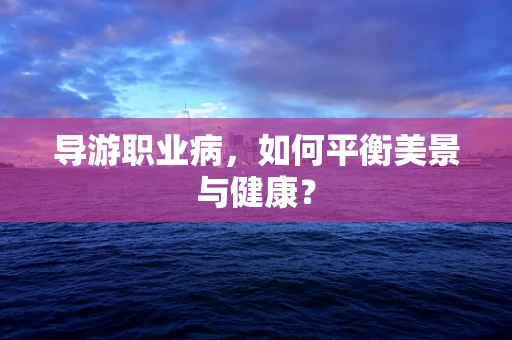 导游职业病，如何平衡美景与健康？