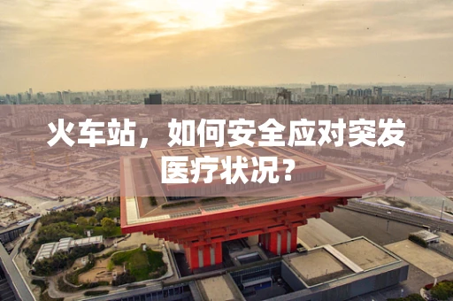火车站，如何安全应对突发医疗状况？