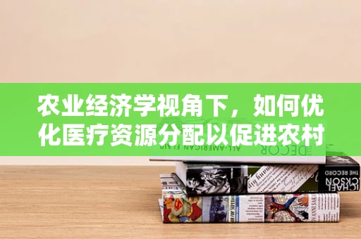 农业经济学视角下，如何优化医疗资源分配以促进农村健康？