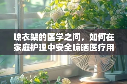 晾衣架的医学之问，如何在家庭护理中安全晾晒医疗用品？