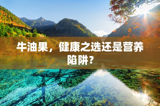 牛油果，健康之选还是营养陷阱？