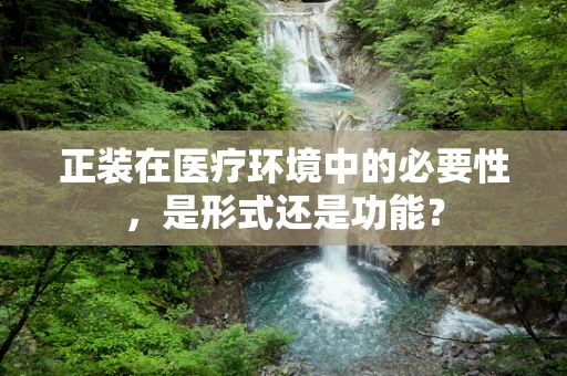 正装在医疗环境中的必要性，是形式还是功能？