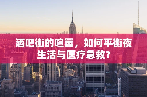 酒吧街的喧嚣，如何平衡夜生活与医疗急救？