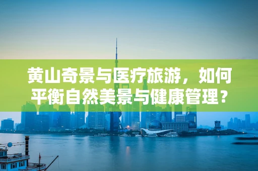 黄山奇景与医疗旅游，如何平衡自然美景与健康管理？
