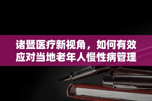 诸暨医疗新视角，如何有效应对当地老年人慢性病管理挑战？