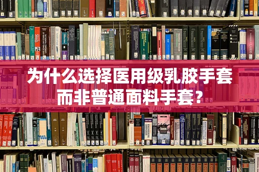 为什么选择医用级乳胶手套而非普通面料手套？