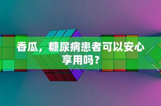 香瓜，糖尿病患者可以安心享用吗？