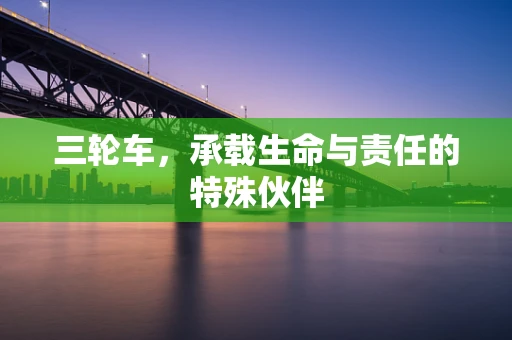 三轮车，承载生命与责任的特殊伙伴