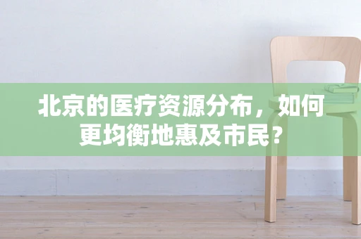 北京的医疗资源分布，如何更均衡地惠及市民？