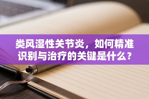 类风湿性关节炎，如何精准识别与治疗的关键是什么？