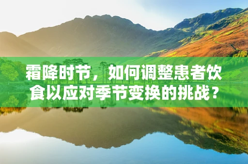 霜降时节，如何调整患者饮食以应对季节变换的挑战？
