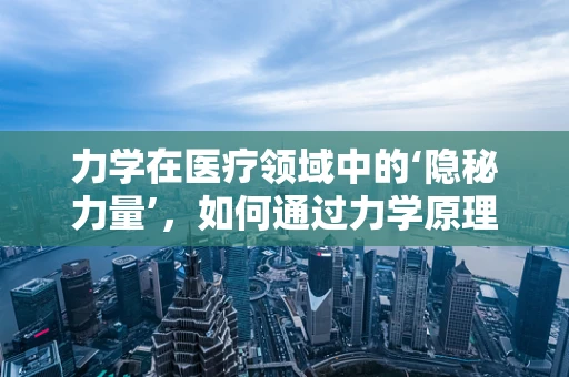 力学在医疗领域中的‘隐秘力量’，如何通过力学原理优化手术操作？