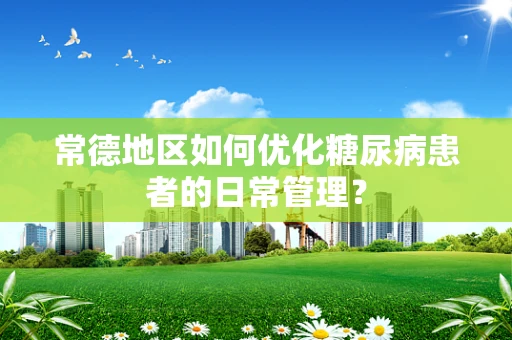 常德地区如何优化糖尿病患者的日常管理？