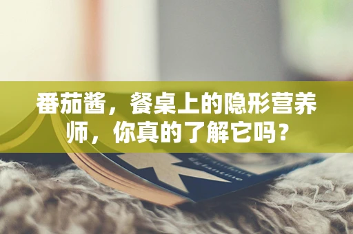 番茄酱，餐桌上的隐形营养师，你真的了解它吗？