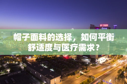 帽子面料的选择，如何平衡舒适度与医疗需求？