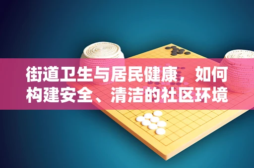 街道卫生与居民健康，如何构建安全、清洁的社区环境？