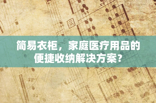 简易衣柜，家庭医疗用品的便捷收纳解决方案？