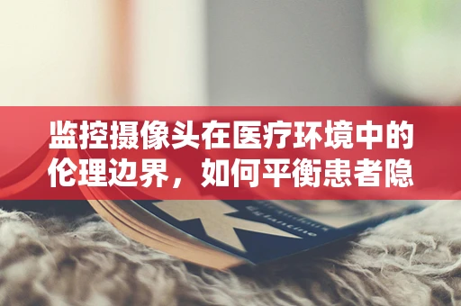监控摄像头在医疗环境中的伦理边界，如何平衡患者隐私与安全监控？