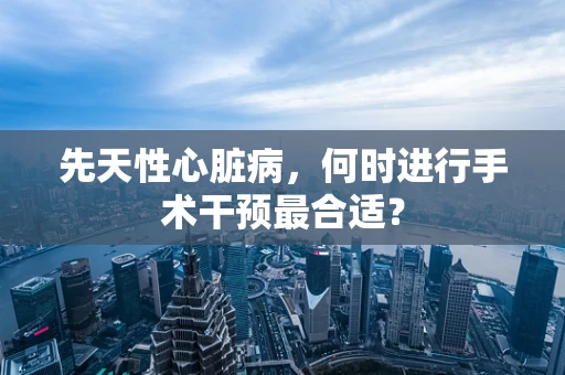 先天性心脏病，何时进行手术干预最合适？