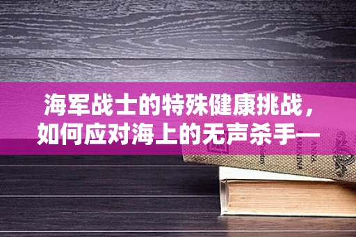 海军战士的特殊健康挑战，如何应对海上的无声杀手——晕动症？