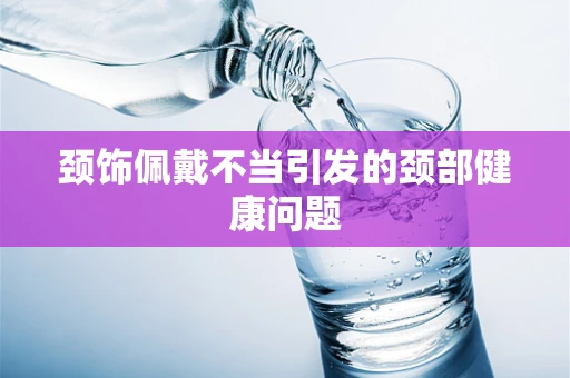颈饰佩戴不当引发的颈部健康问题