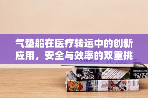 气垫船在医疗转运中的创新应用，安全与效率的双重挑战？