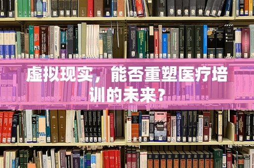 虚拟现实，能否重塑医疗培训的未来？