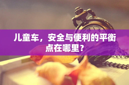 儿童车，安全与便利的平衡点在哪里？