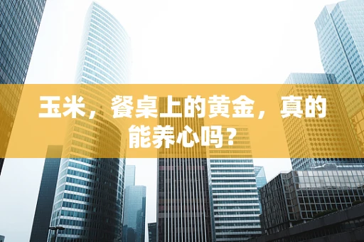 玉米，餐桌上的黄金，真的能养心吗？